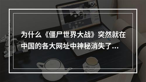 为什么《僵尸世界大战》突然就在中国的各大网址中神秘消失了！(僵尸世界大战吧)