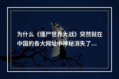 为什么《僵尸世界大战》突然就在中国的各大网址中神秘消失了！(僵尸世界大战吧)