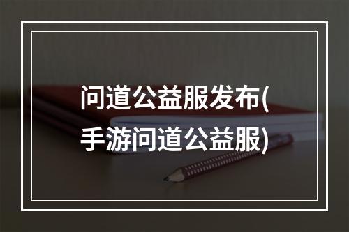 问道公益服发布(手游问道公益服)