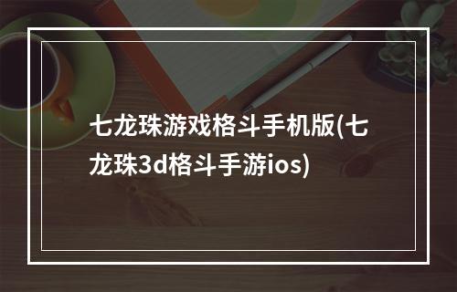 七龙珠游戏格斗手机版(七龙珠3d格斗手游ios)