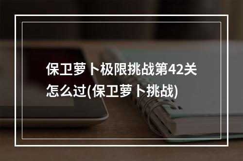 保卫萝卜极限挑战第42关怎么过(保卫萝卜挑战)