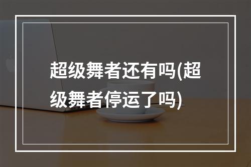 超级舞者还有吗(超级舞者停运了吗)