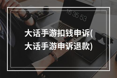 大话手游扣钱申诉(大话手游申诉退款)