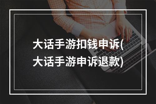 大话手游扣钱申诉(大话手游申诉退款)