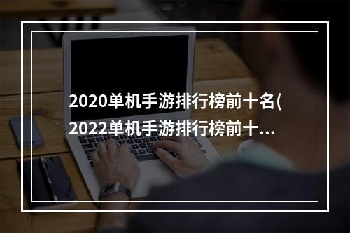 2020单机手游排行榜前十名(2022单机手游排行榜前十名)