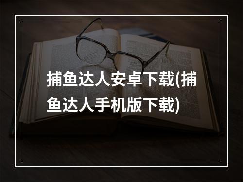 捕鱼达人安卓下载(捕鱼达人手机版下载)