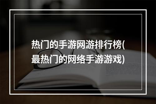 热门的手游网游排行榜(最热门的网络手游游戏)