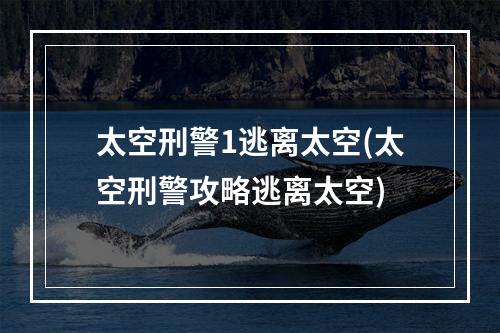 太空刑警1逃离太空(太空刑警攻略逃离太空)