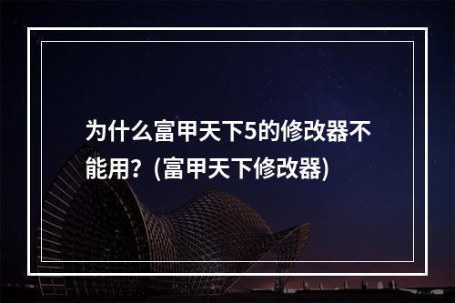 为什么富甲天下5的修改器不能用？(富甲天下修改器)