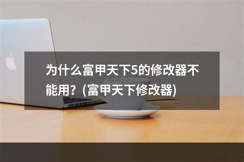 为什么富甲天下5的修改器不能用？(富甲天下修改器)