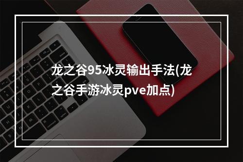 龙之谷95冰灵输出手法(龙之谷手游冰灵pve加点)