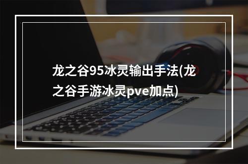 龙之谷95冰灵输出手法(龙之谷手游冰灵pve加点)