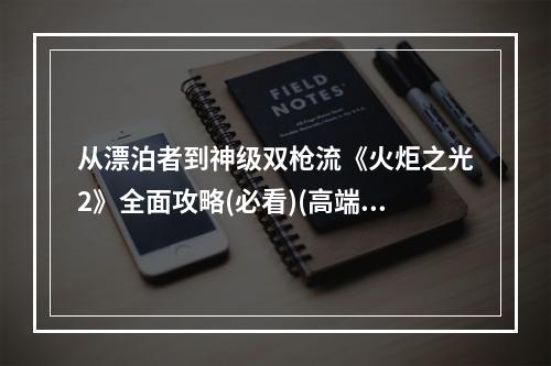 从漂泊者到神级双枪流《火炬之光2》全面攻略(必看)(高端玩家亲测，绝对让你爱上双枪流！)