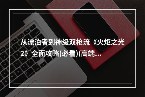 从漂泊者到神级双枪流《火炬之光2》全面攻略(必看)(高端玩家亲测，绝对让你爱上双枪流！)