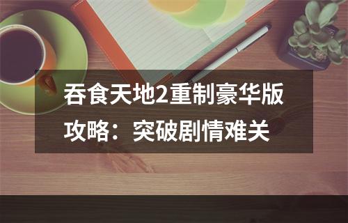 吞食天地2重制豪华版攻略：突破剧情难关