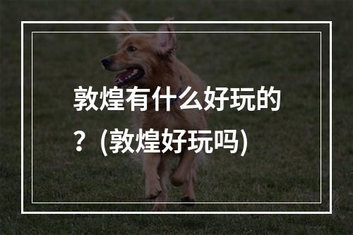 敦煌有什么好玩的？(敦煌好玩吗)