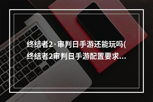 终结者2·审判日手游还能玩吗(终结者2审判日手游配置要求)