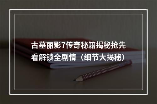 古墓丽影7传奇秘籍揭秘抢先看解锁全剧情（细节大揭秘）