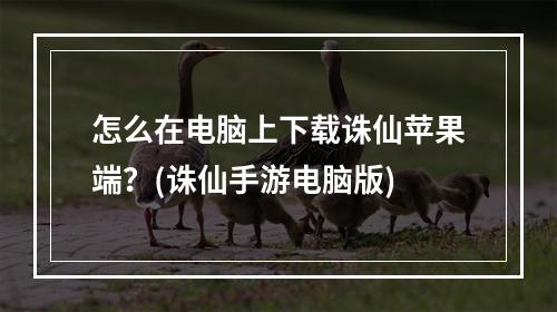 怎么在电脑上下载诛仙苹果端？(诛仙手游电脑版)