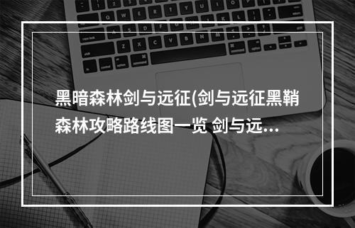 黑暗森林剑与远征(剑与远征黑鞘森林攻略路线图一览 剑与远征 )