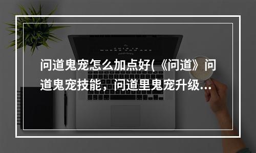 问道鬼宠怎么加点好(《问道》问道鬼宠技能，问道里鬼宠升级技巧,里面鬼宠)