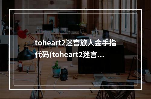 toheart2迷宫旅人金手指代码(toheart2迷宫旅人攻略)