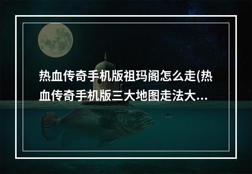 热血传奇手机版祖玛阁怎么走(热血传奇手机版三大地图走法大全未知暗殿祖玛阁石墓)