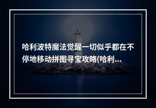 哈利波特魔法觉醒一切似乎都在不停地移动拼图寻宝攻略(哈利波特魔法觉醒一切似乎都在不停地移动拼图寻宝攻略  )