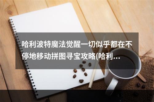 哈利波特魔法觉醒一切似乎都在不停地移动拼图寻宝攻略(哈利波特魔法觉醒一切似乎都在不停地移动拼图寻宝攻略  )