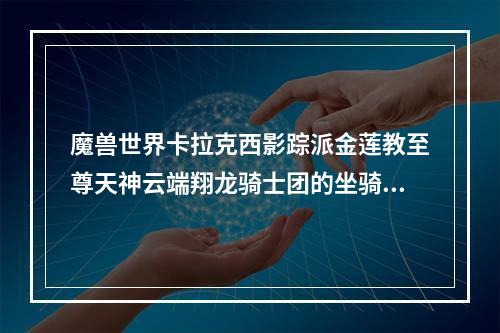 魔兽世界卡拉克西影踪派金莲教至尊天神云端翔龙骑士团的坐骑在哪里买？(翔龙骑士团军需官)