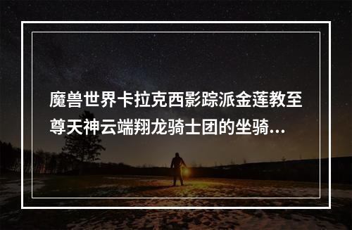 魔兽世界卡拉克西影踪派金莲教至尊天神云端翔龙骑士团的坐骑在哪里买？(翔龙骑士团军需官)