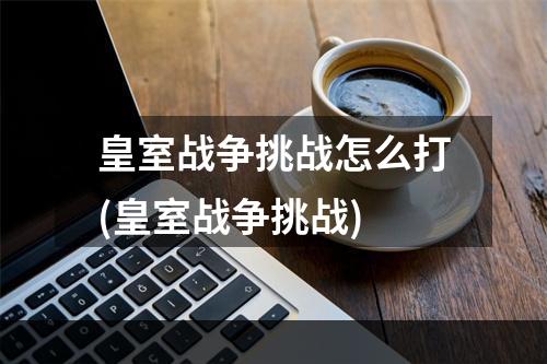 皇室战争挑战怎么打(皇室战争挑战)