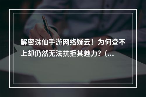 解密诛仙手游网络疑云！为何登不上却仍然无法抗拒其魅力？(探秘诛仙手游魔幻世界，网络状况未臻完美却依旧沉迷其中！)