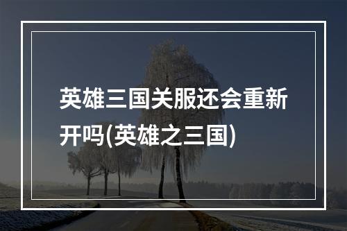 英雄三国关服还会重新开吗(英雄之三国)