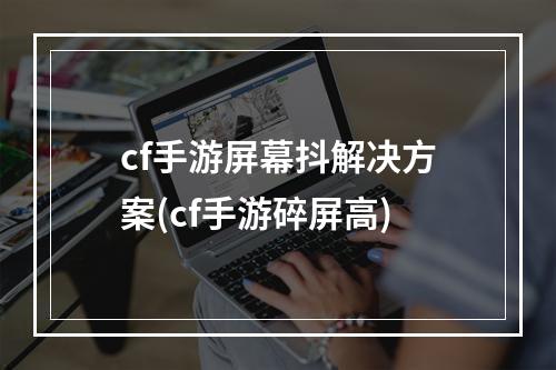 cf手游屏幕抖解决方案(cf手游碎屏高)