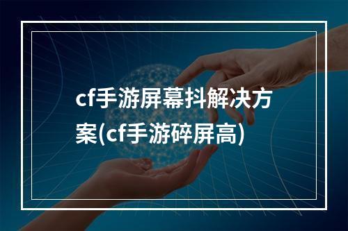 cf手游屏幕抖解决方案(cf手游碎屏高)