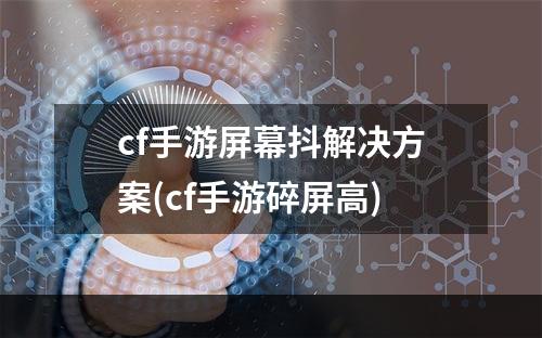 cf手游屏幕抖解决方案(cf手游碎屏高)