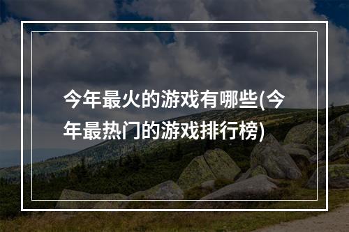 今年最火的游戏有哪些(今年最热门的游戏排行榜)