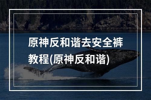 原神反和谐去安全裤教程(原神反和谐)