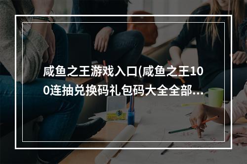 咸鱼之王游戏入口(咸鱼之王100连抽兑换码礼包码大全全部有效)