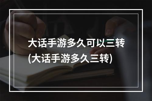 大话手游多久可以三转(大话手游多久三转)