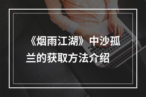 《烟雨江湖》中沙孤兰的获取方法介绍