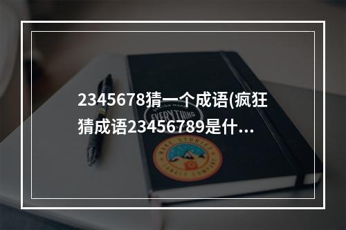 2345678猜一个成语(疯狂猜成语23456789是什么成语看图猜成语23456789打)