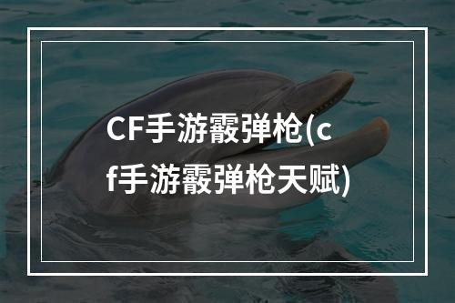 CF手游霰弹枪(cf手游霰弹枪天赋)