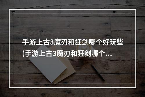 手游上古3魔刃和狂剑哪个好玩些(手游上古3魔刃和狂剑哪个好玩)