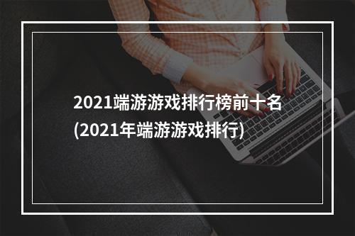 2021端游游戏排行榜前十名(2021年端游游戏排行)