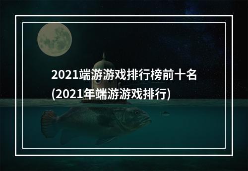 2021端游游戏排行榜前十名(2021年端游游戏排行)