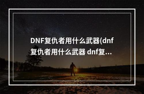 DNF复仇者用什么武器(dnf复仇者用什么武器 dnf复仇者用什么武器好   )