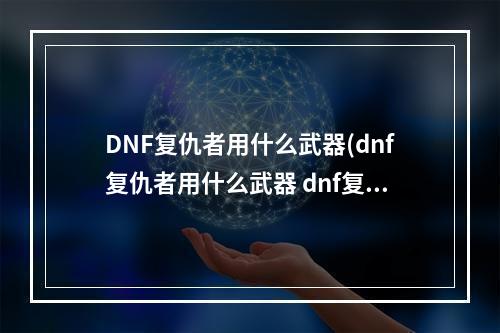 DNF复仇者用什么武器(dnf复仇者用什么武器 dnf复仇者用什么武器好   )