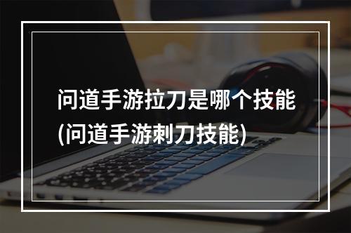 问道手游拉刀是哪个技能(问道手游刺刀技能)